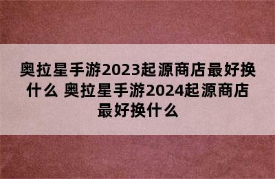 奥拉星手游2023起源商店最好换什么 奥拉星手游2024起源商店最好换什么